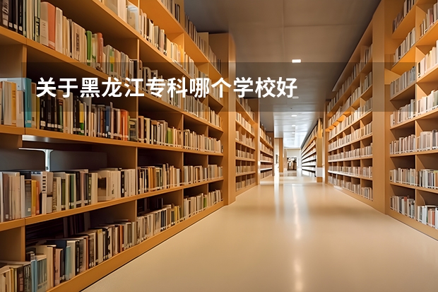 关于黑龙江专科哪个学校好