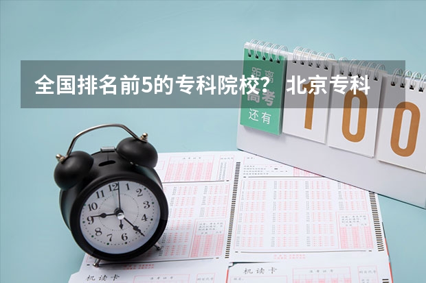 全国排名前5的专科院校？ 北京专科学校排名及分数线