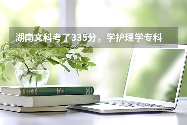湖南文科考了335分，学护理学专科哪个学校估计可以录取啊
