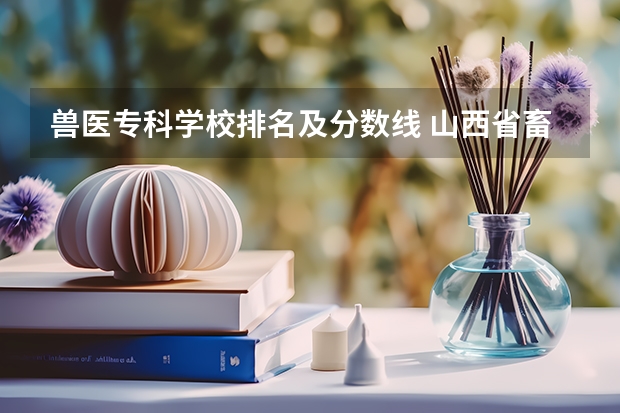 兽医专科学校排名及分数线 山西省畜牧兽医学校分数线