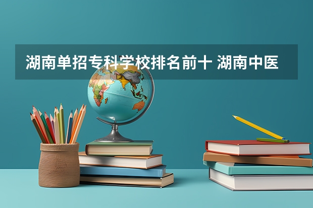 湖南单招专科学校排名前十 湖南中医药专科高等学校单招录取率