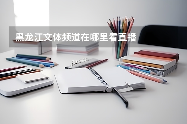 黑龙江文体频道在哪里看直播