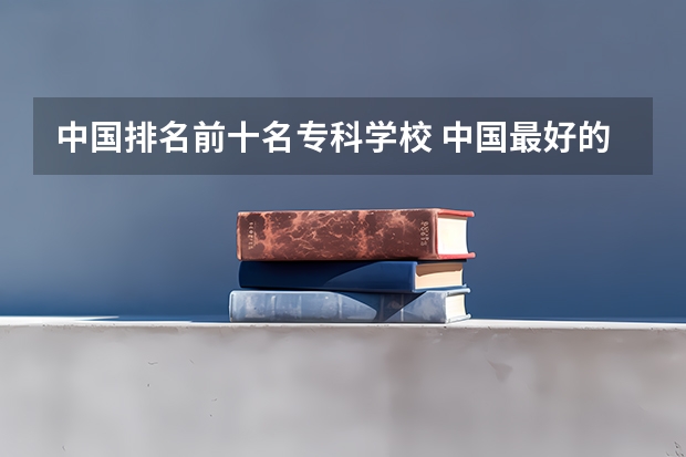 中国排名前十名专科学校 中国最好的专科是哪几所学校