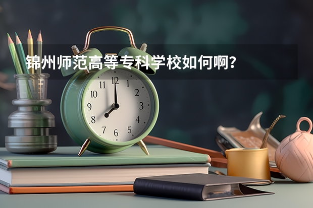锦州师范高等专科学校如何啊？