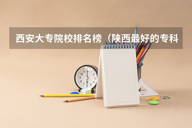 西安大专院校排名榜（陕西最好的专科学校）