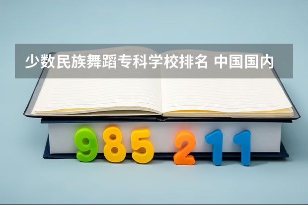 少数民族舞蹈专科学校排名 中国国内有名的美术学校