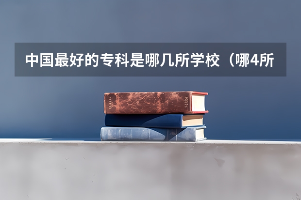 中国最好的专科是哪几所学校（哪4所专科院校，就业前景很可观？）