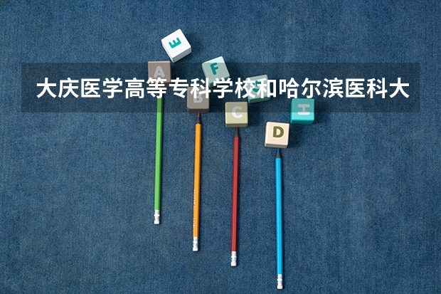 大庆医学高等专科学校和哈尔滨医科大学大庆校区哪个好