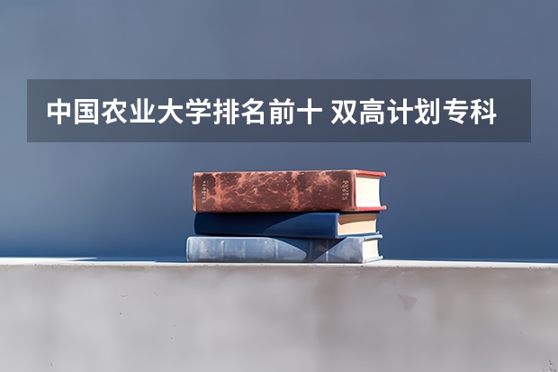 中国农业大学排名前十 双高计划专科学校排名