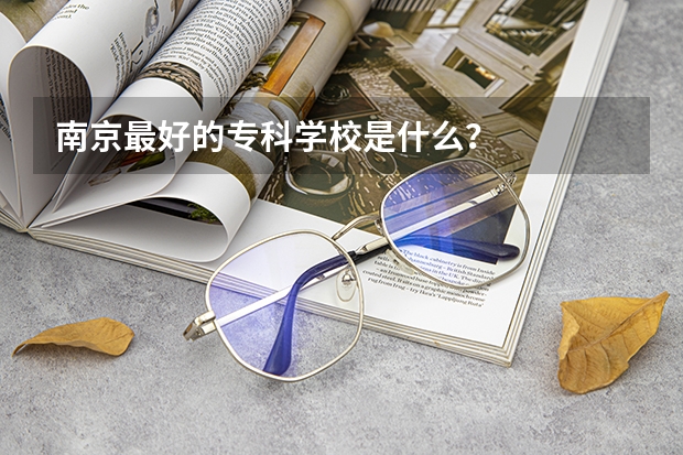 南京最好的专科学校是什么？