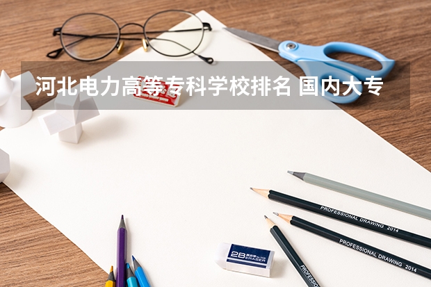 河北电力高等专科学校排名 国内大专排名