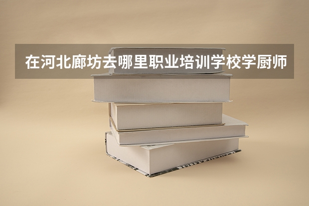 在河北廊坊去哪里职业培训学校学厨师比较好？
