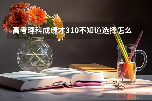 高考理科成绩才310不知道选择怎么样的专科学校好,  有哪些关于财会的学校