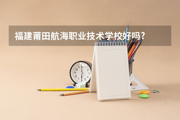 福建莆田航海职业技术学校好吗?