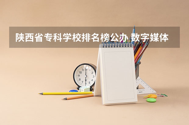 陕西省专科学校排名榜公办 数字媒体专科学校排名