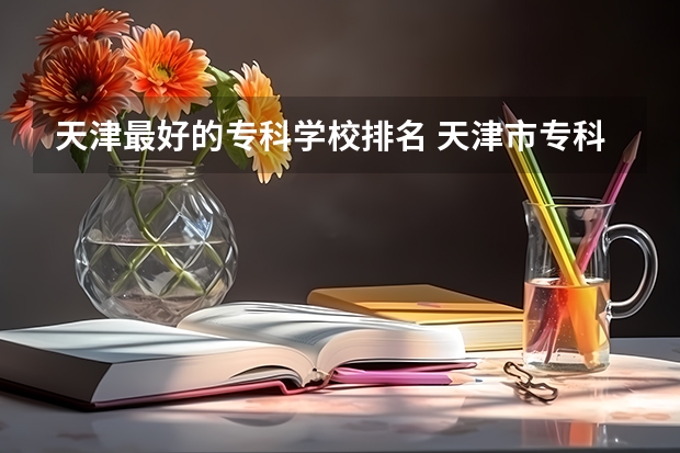 天津最好的专科学校排名 天津市专科学校排名榜