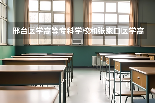 邢台医学高等专科学校和张家口医学高等专科学校哪个好，大概录取分数能是多少，谢谢了