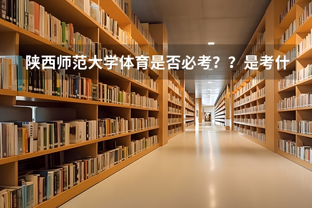 陕西师范大学体育是否必考？？是考什么？？游泳还是跑步一类的？？？