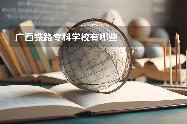 广西铁路专科学校有哪些