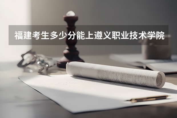福建考生多少分能上遵义职业技术学院