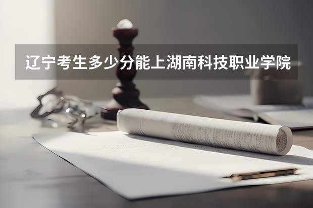 辽宁考生多少分能上湖南科技职业学院