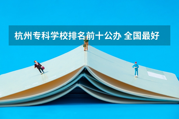 杭州专科学校排名前十公办 全国最好的职高学校排名前十