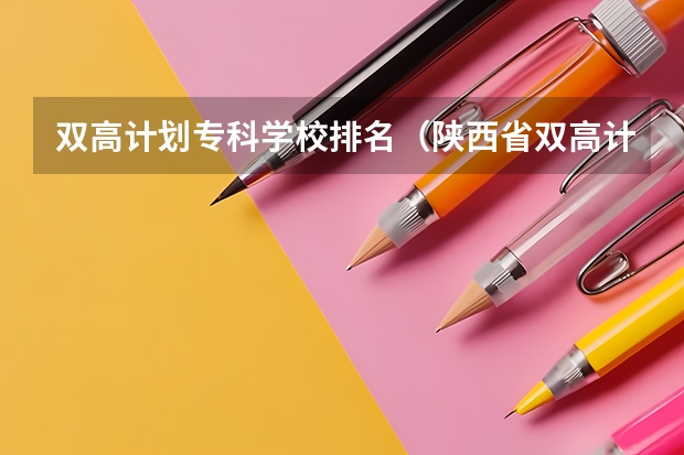 双高计划专科学校排名（陕西省双高计划专科学校排名）