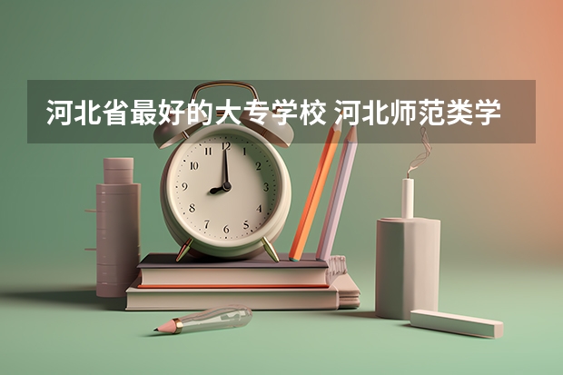 河北省最好的大专学校 河北师范类学校排名
