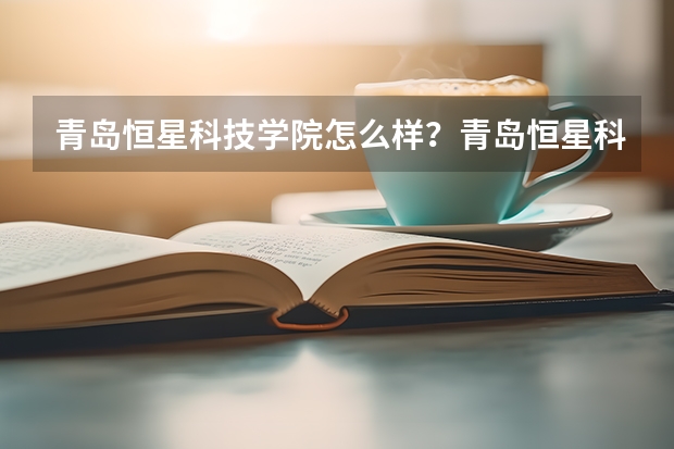 青岛恒星科技学院怎么样？青岛恒星科技学院怎？