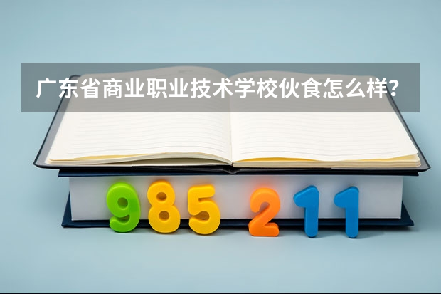 广东省商业职业技术学校伙食怎么样？