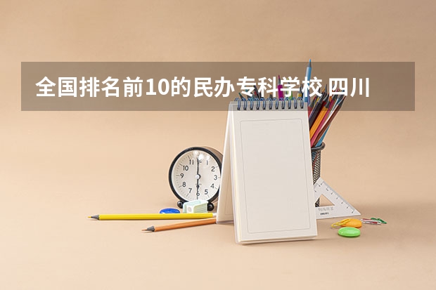 全国排名前10的民办专科学校 四川最好的民办专科,四川公办专科学校