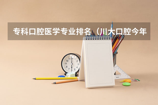 专科口腔医学专业排名（川大口腔今年在云南的录取分数）