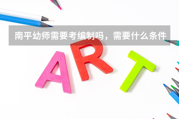 南平幼师需要考编制吗,需要什么条件?
