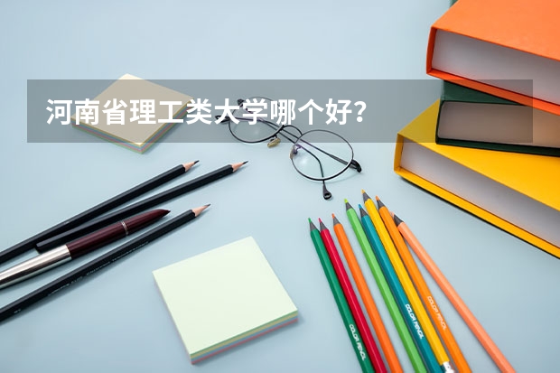 河南省理工类大学哪个好?