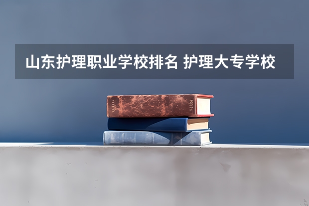 山东护理职业学校排名 护理大专学校哪所最好