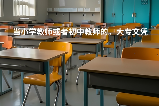 当小学教师或者初中教师的。大专文凭可以吗？学什么专业呀？哪个学校好些？
