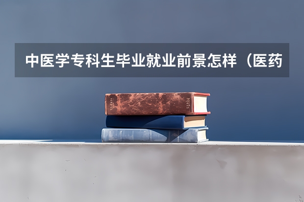 中医学专科生毕业就业前景怎样（医药类专科排名）