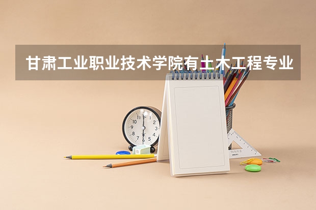 甘肃工业职业技术学院有土木工程专业吗