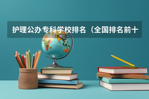 护理公办专科学校排名（全国排名前十的医学专科学校）