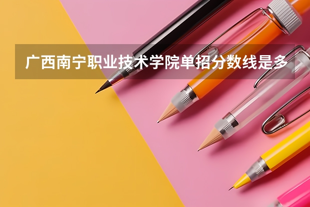 广西南宁职业技术学院单招分数线是多少？