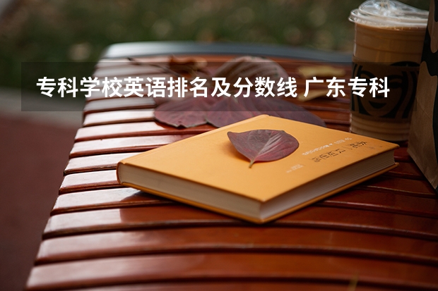 专科学校英语排名及分数线 广东专科学校排名榜及录取分数线