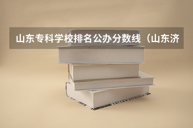 山东专科学校排名公办分数线（山东济南专科学校排名及分数线）