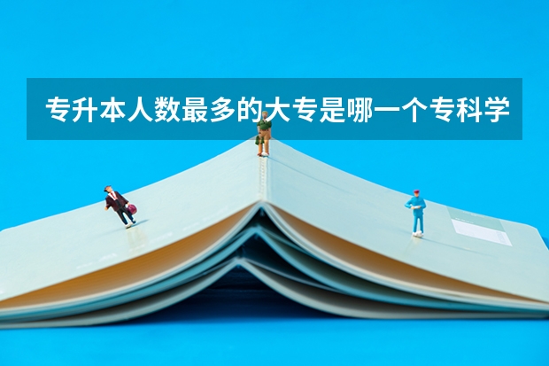 专升本人数最多的大专是哪一个专科学校（可以专升本的专科学校）