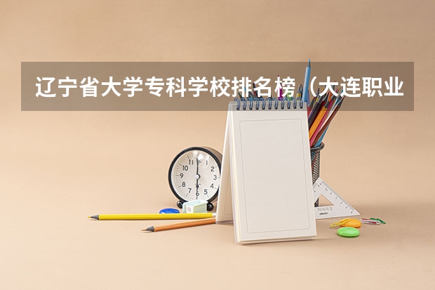 辽宁省大学专科学校排名榜（大连职业技术学校排名）