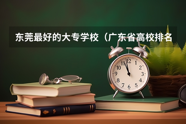 东莞最好的大专学校（广东省高校排名（广东省高校排名榜））
