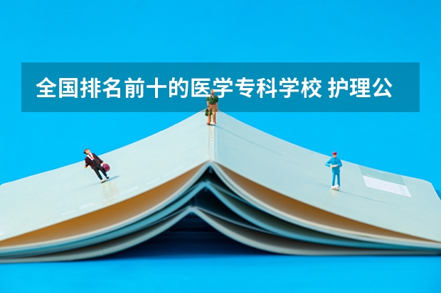 全国排名前十的医学专科学校 护理公办专科学校排名