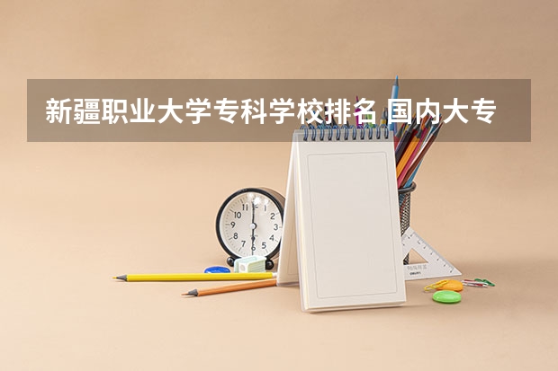 新疆职业大学专科学校排名 国内大专排名前十位的院校