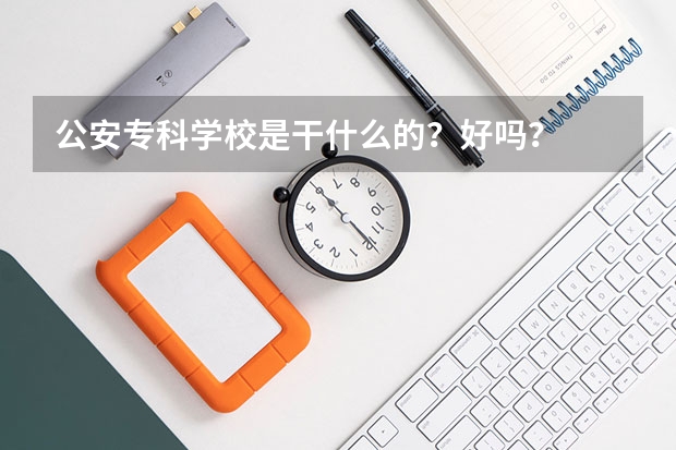 公安专科学校是干什么的？好吗？