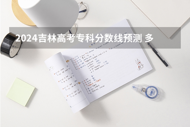 2024吉林高考专科分数线预测 多少分能上专科