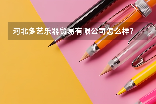 河北多艺乐器贸易有限公司怎么样？